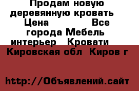 Продам новую деревянную кровать  › Цена ­ 13 850 - Все города Мебель, интерьер » Кровати   . Кировская обл.,Киров г.
